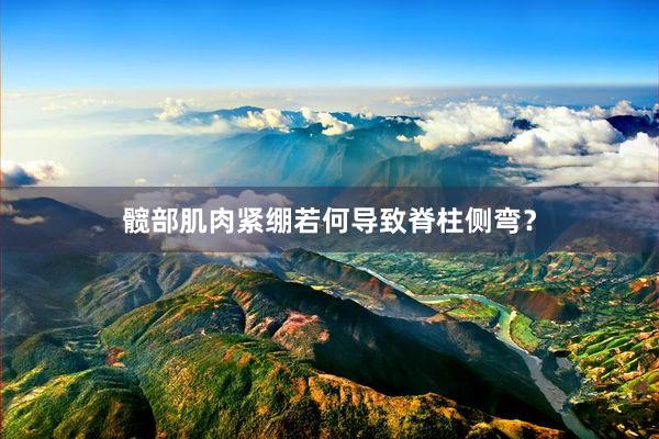 髋部肌肉紧绷若何导致脊柱侧弯？