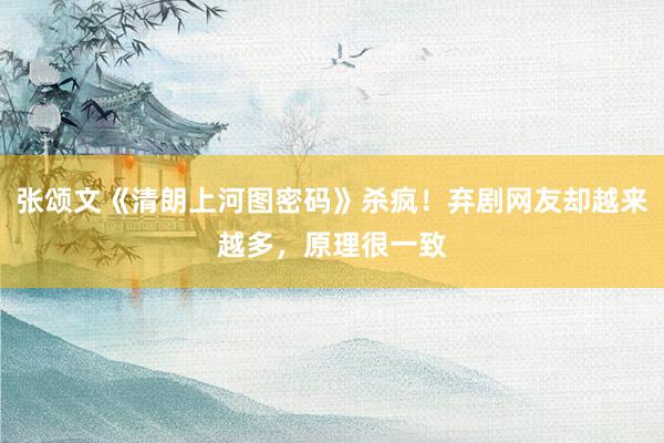 张颂文《清朗上河图密码》杀疯！弃剧网友却越来越多，原理很一致